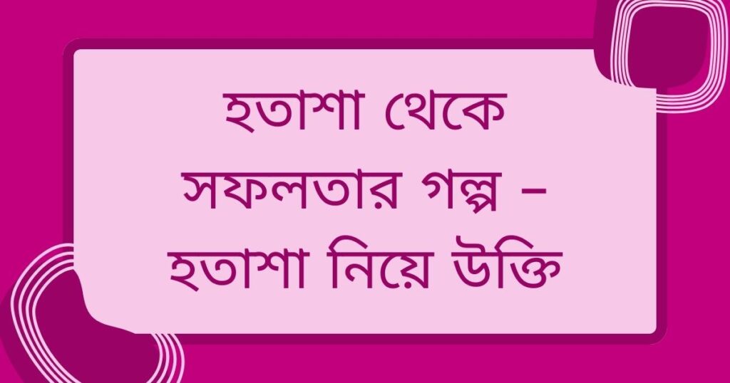 হতাশা থেকে সফলতার গল্প – হতাশা নিয়ে উক্তি